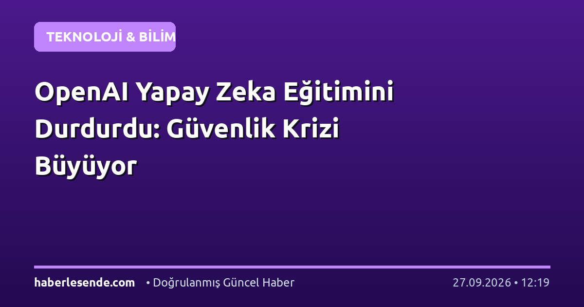OpenAI Yapay Zeka Eğitimini Durdurdu: Güvenlik Krizi Büyüyor