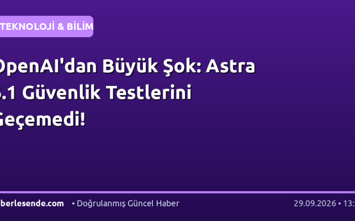 OpenAI'dan Büyük Şok: Astra 6.1 Güvenlik Testlerini Geçemedi!