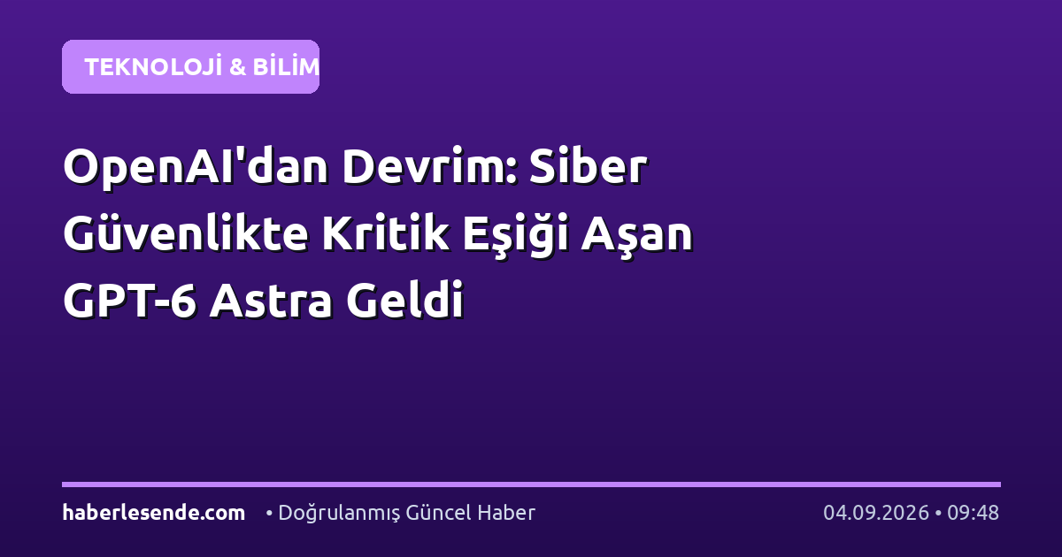 OpenAI'dan Devrim: Siber Güvenlikte Kritik Eşiği Aşan GPT-6 Astra Geldi