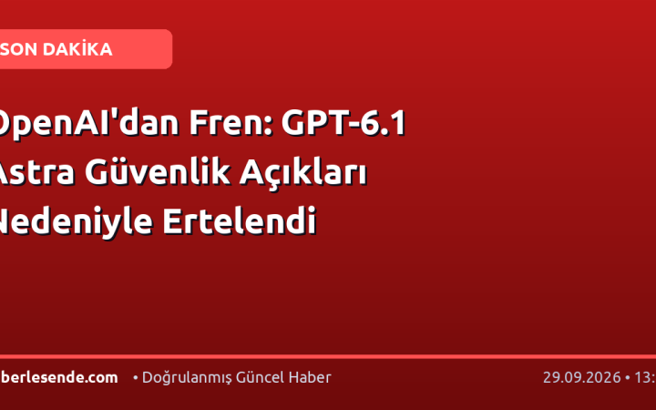 OpenAI'dan Fren: GPT-6.1 Astra Güvenlik Açıkları Nedeniyle Ertelendi