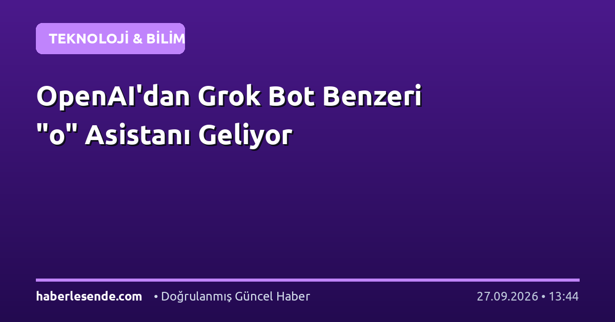 OpenAI'dan Grok Bot Benzeri "o" Asistanı Geliyor