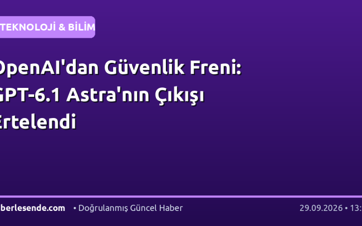 OpenAI'dan Güvenlik Freni: GPT-6.1 Astra'nın Çıkışı Ertelendi