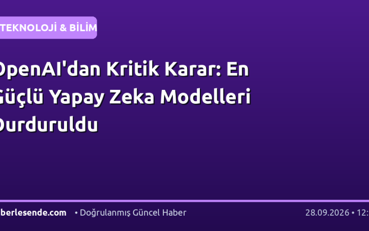 OpenAI'dan Kritik Karar: En Güçlü Yapay Zeka Modelleri Durduruldu