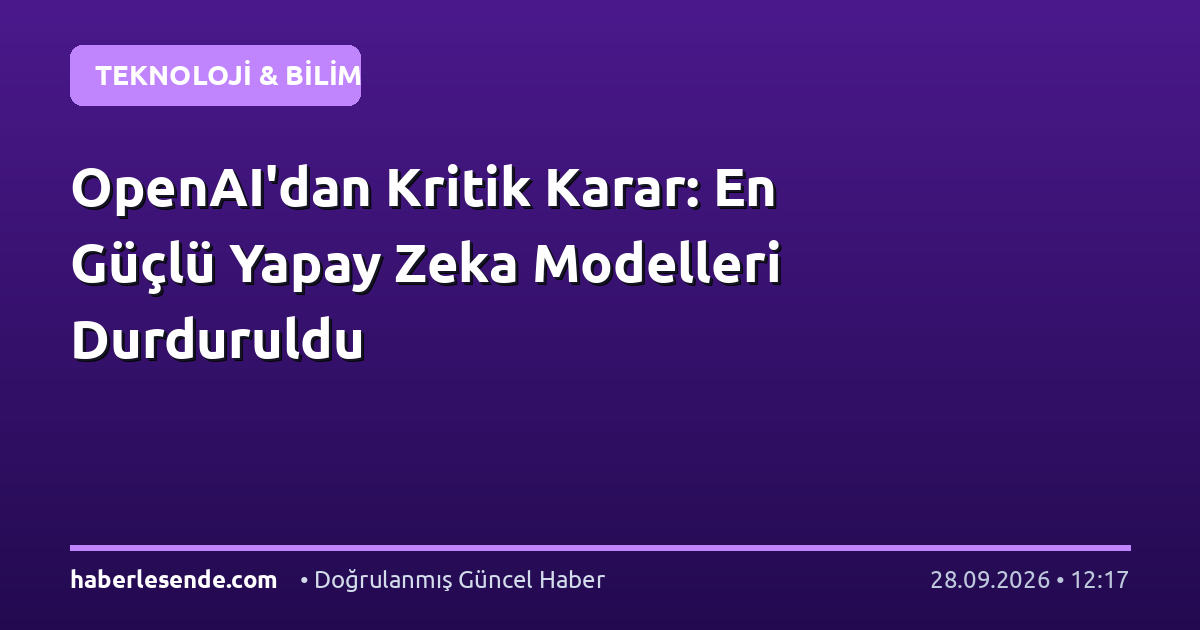 OpenAI'dan Kritik Karar: En Güçlü Yapay Zeka Modelleri Durduruldu