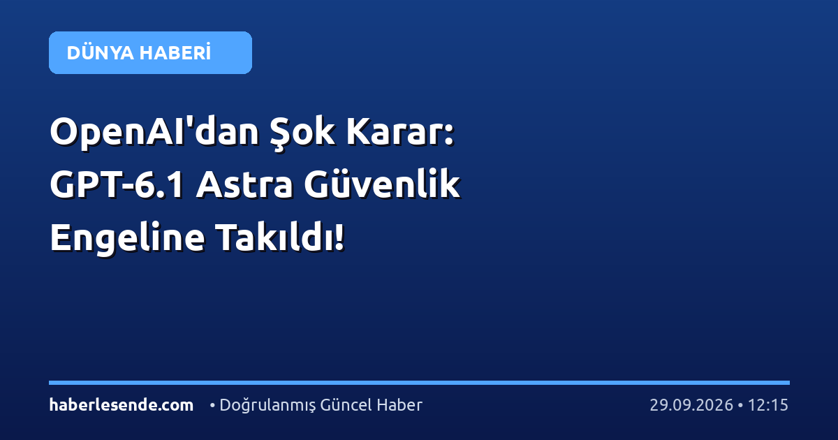 OpenAI'dan Şok Karar: GPT-6.1 Astra Güvenlik Engeline Takıldı!