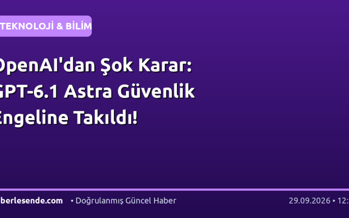 OpenAI'dan Şok Karar: GPT-6.1 Astra Güvenlik Engeline Takıldı!