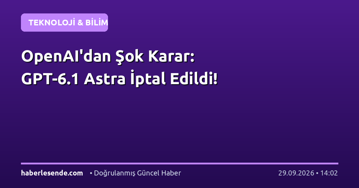 OpenAI'dan Şok Karar: GPT-6.1 Astra İptal Edildi!