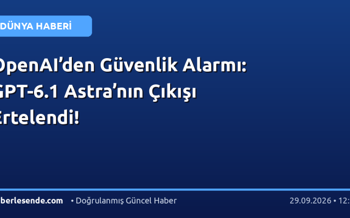 OpenAI’den Güvenlik Alarmı: GPT-6.1 Astra’nın Çıkışı Ertelendi!