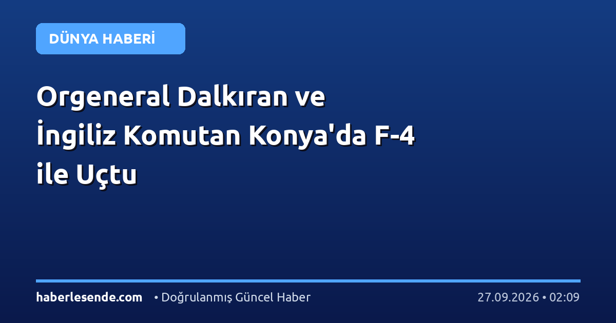 Orgeneral Dalkıran ve İngiliz Komutan Konya'da F-4 ile Uçtu