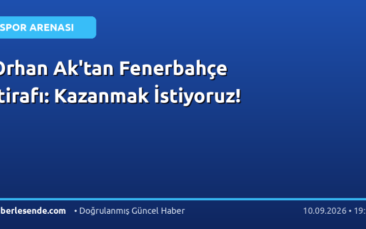 Orhan Ak'tan Fenerbahçe İtirafı: Kazanmak İstiyoruz!