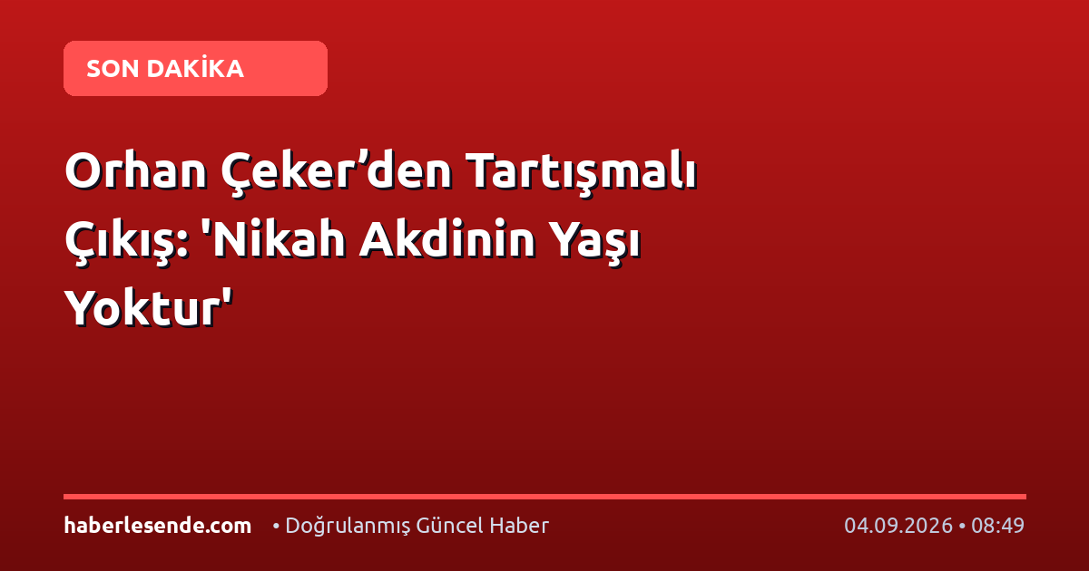 Orhan Çeker’den Tartışmalı Çıkış: 'Nikah Akdinin Yaşı Yoktur'