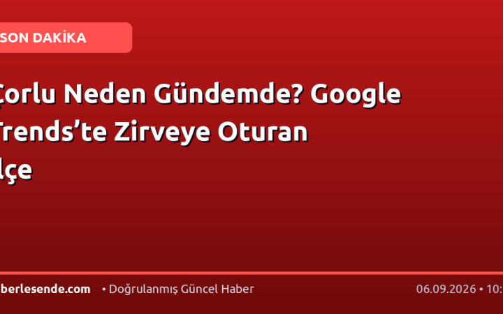 Çorlu Neden Gündemde? Google Trends’te Zirveye Oturan İlçe