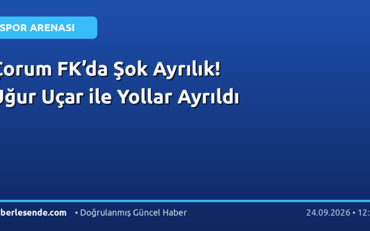 Çorum FK’da Şok Ayrılık! Uğur Uçar ile Yollar Ayrıldı