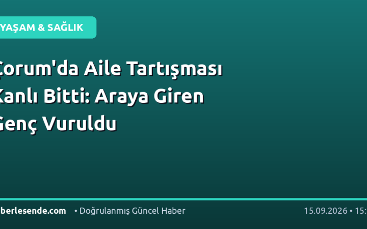 Çorum'da Aile Tartışması Kanlı Bitti: Araya Giren Genç Vuruldu