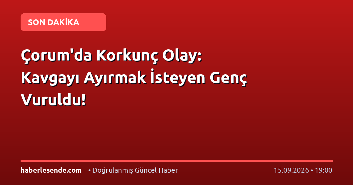 Çorum'da Korkunç Olay: Kavgayı Ayırmak İsteyen Genç Vuruldu!