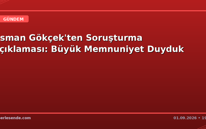 Osman Gökçek'ten Soruşturma Açıklaması: Büyük Memnuniyet Duyduk