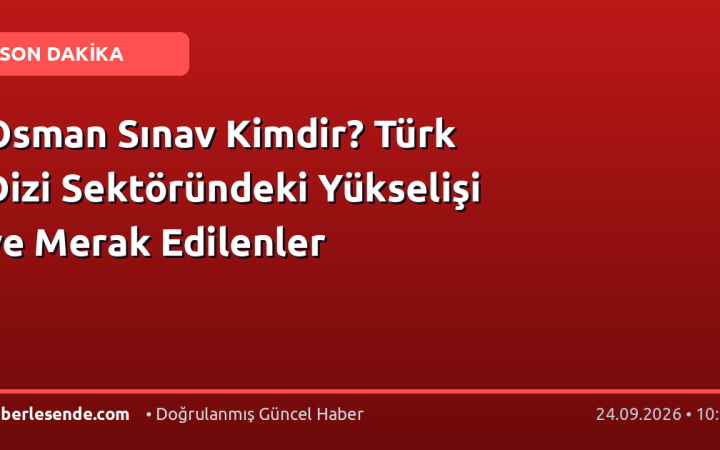Osman Sınav Kimdir? Türk Dizi Sektöründeki Yükselişi ve Merak Edilenler