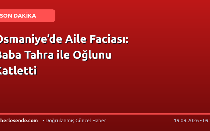 Osmaniye’de Aile Faciası: Baba Tahra ile Oğlunu Katletti