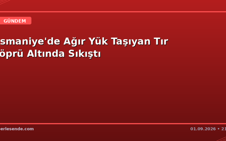 Osmaniye'de Ağır Yük Taşıyan Tır Köprü Altında Sıkıştı