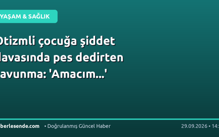 Otizmli çocuğa şiddet davasında pes dedirten savunma: 'Amacım...'