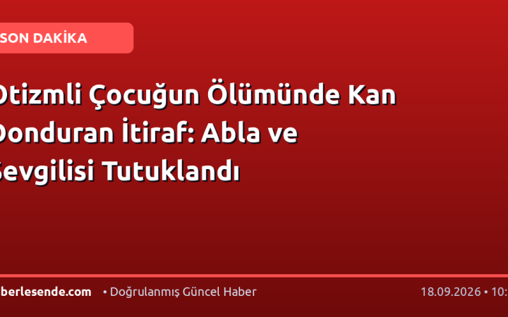 Otizmli Çocuğun Ölümünde Kan Donduran İtiraf: Abla ve Sevgilisi Tutuklandı