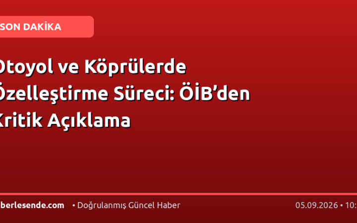 Otoyol ve Köprülerde Özelleştirme Süreci: ÖİB’den Kritik Açıklama