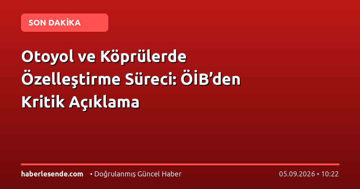 Otoyol ve Köprülerde Özelleştirme Süreci: ÖİB’den Kritik Açıklama