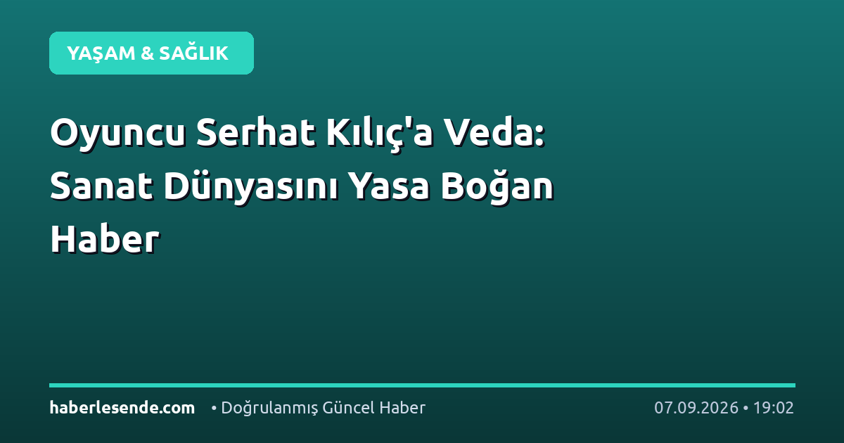 Oyuncu Serhat Kılıç'a Veda: Sanat Dünyasını Yasa Boğan Haber