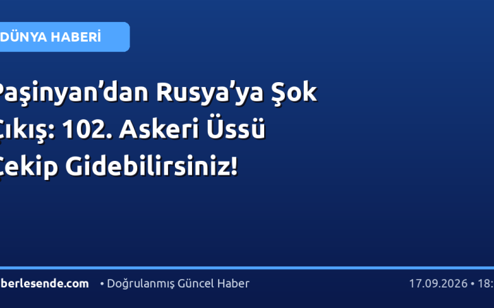 Paşinyan’dan Rusya’ya Şok Çıkış: 102. Askeri Üssü Çekip Gidebilirsiniz!