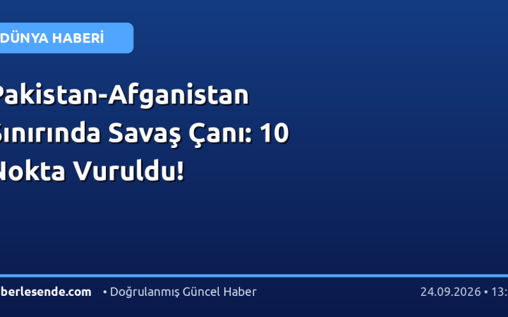 Pakistan-Afganistan Sınırında Savaş Çanı: 10 Nokta Vuruldu!