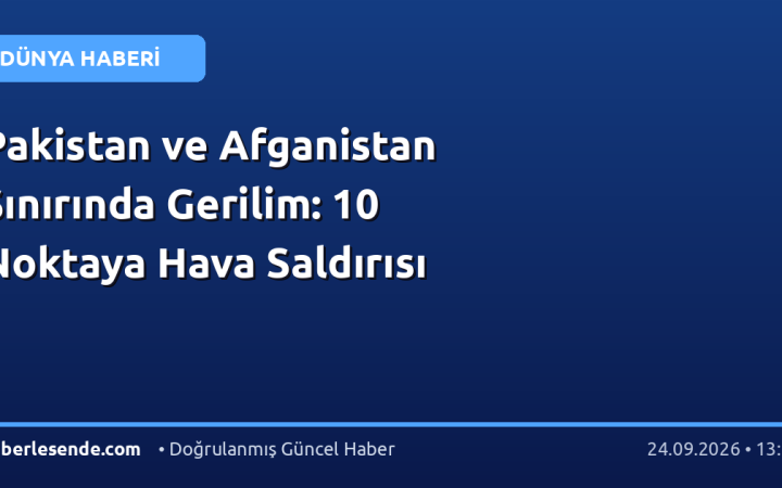 Pakistan ve Afganistan Sınırında Gerilim: 10 Noktaya Hava Saldırısı