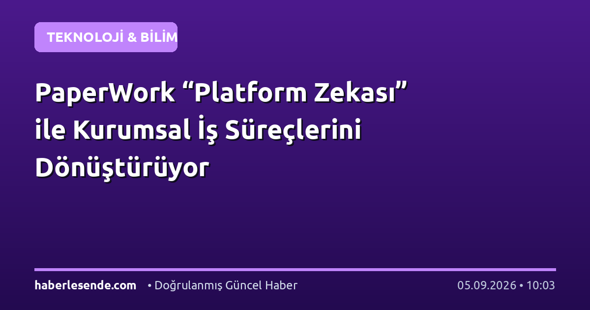 PaperWork “Platform Zekası” ile Kurumsal İş Süreçlerini Dönüştürüyor
