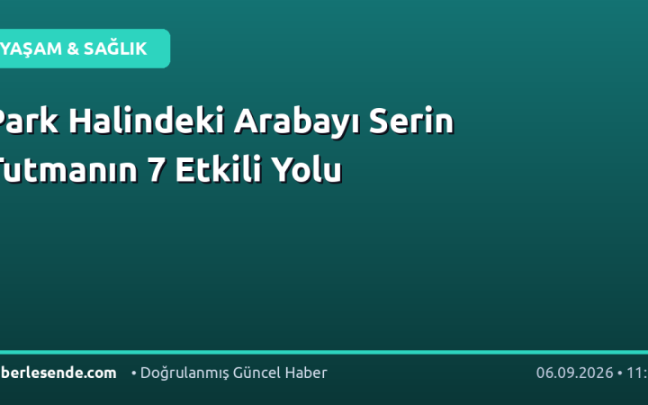 Park Halindeki Arabayı Serin Tutmanın 7 Etkili Yolu