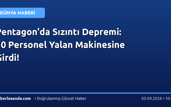 Pentagon'da Sızıntı Depremi: 50 Personel Yalan Makinesine Girdi!