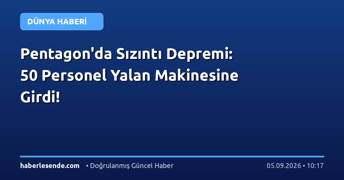Pentagon'da Sızıntı Depremi: 50 Personel Yalan Makinesine Girdi!