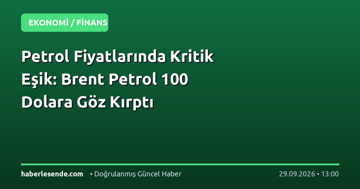 Petrol Fiyatlarında Kritik Eşik: Brent Petrol 100 Dolara Göz Kırptı