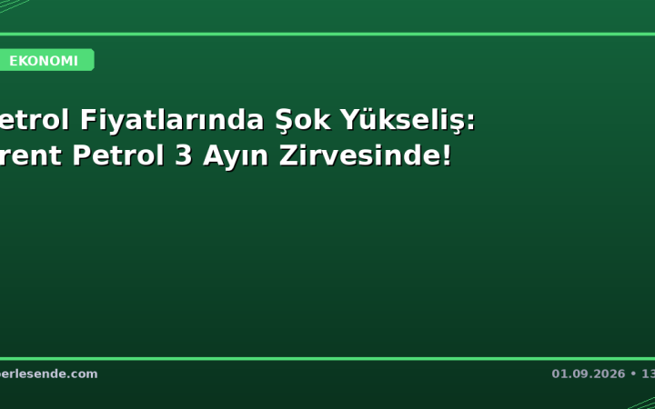 Petrol Fiyatlarında Şok Yükseliş: Brent Petrol 3 Ayın Zirvesinde!