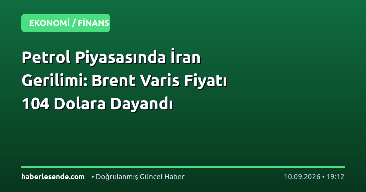 Petrol Piyasasında İran Gerilimi: Brent Varis Fiyatı 104 Dolara Dayandı
