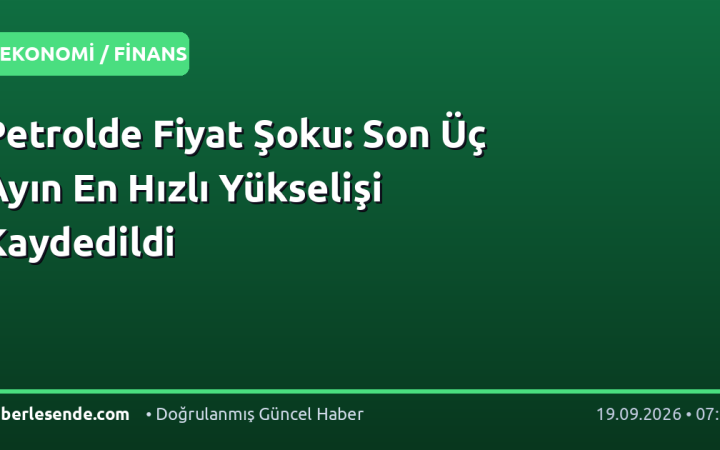 Petrolde Fiyat Şoku: Son Üç Ayın En Hızlı Yükselişi Kaydedildi