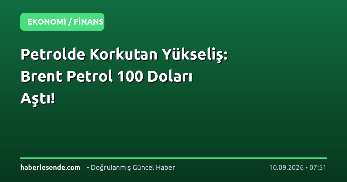Petrolde Korkutan Yükseliş: Brent Petrol 100 Doları Aştı!
