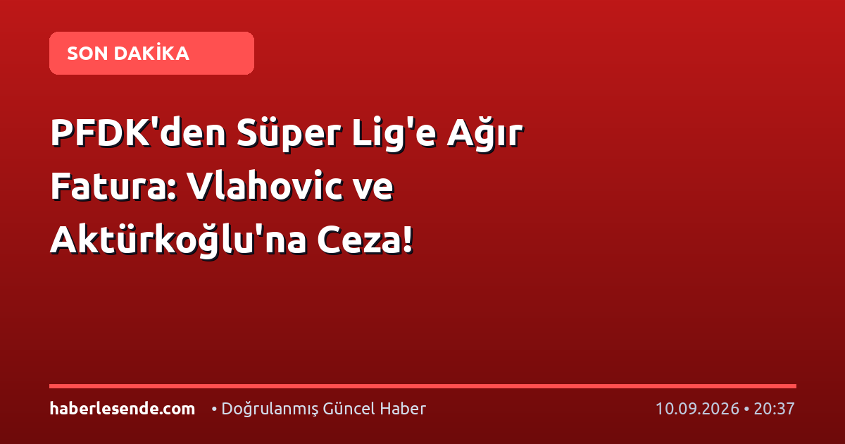 PFDK'den Süper Lig'e Ağır Fatura: Vlahovic ve Aktürkoğlu'na Ceza!
