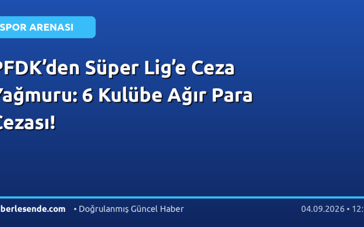 PFDK’den Süper Lig’e Ceza Yağmuru: 6 Kulübe Ağır Para Cezası!