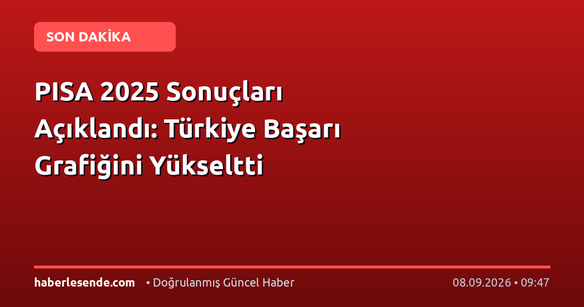 PISA 2025 Sonuçları Açıklandı: Türkiye Başarı Grafiğini Yükseltti