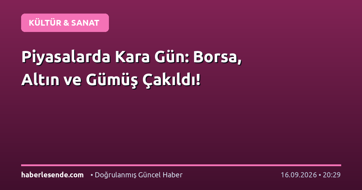 Piyasalarda Kara Gün: Borsa, Altın ve Gümüş Çakıldı!