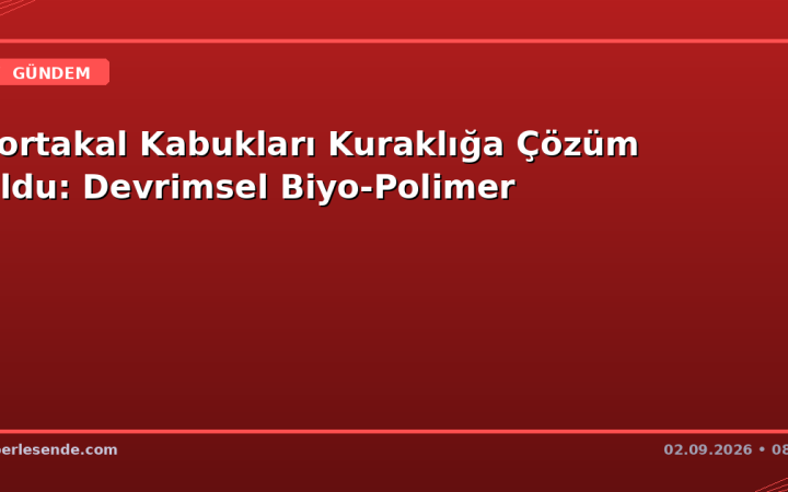 Portakal Kabukları Kuraklığa Çözüm Oldu: Devrimsel Biyo-Polimer