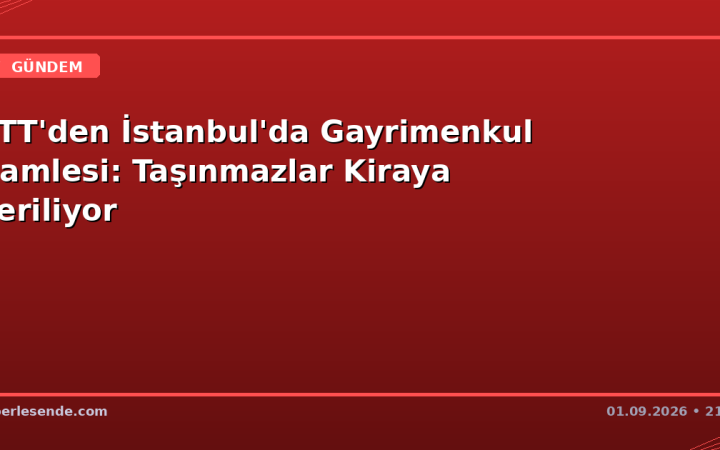 PTT'den İstanbul'da Gayrimenkul Hamlesi: Taşınmazlar Kiraya Veriliyor