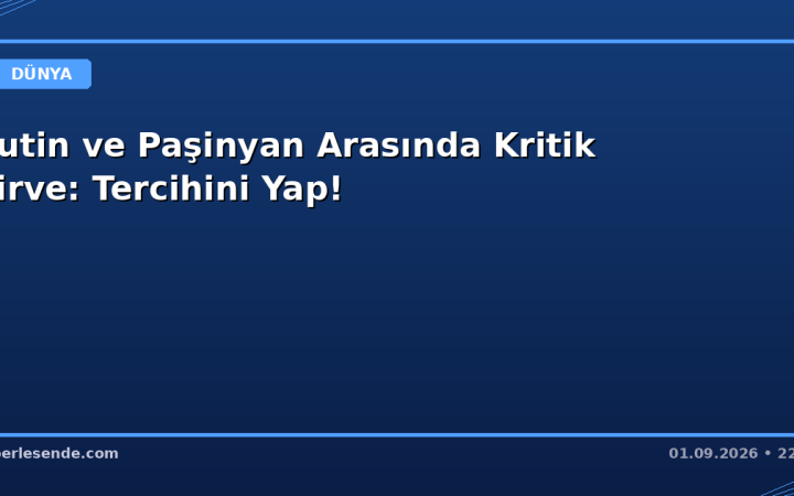 Putin ve Paşinyan Arasında Kritik Zirve: Tercihini Yap!