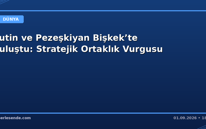 Putin ve Pezeşkiyan Bişkek’te Buluştu: Stratejik Ortaklık Vurgusu