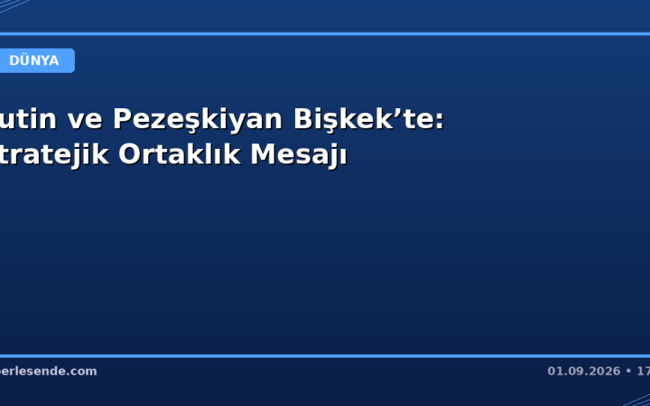 Putin ve Pezeşkiyan Bişkek’te: Stratejik Ortaklık Mesajı