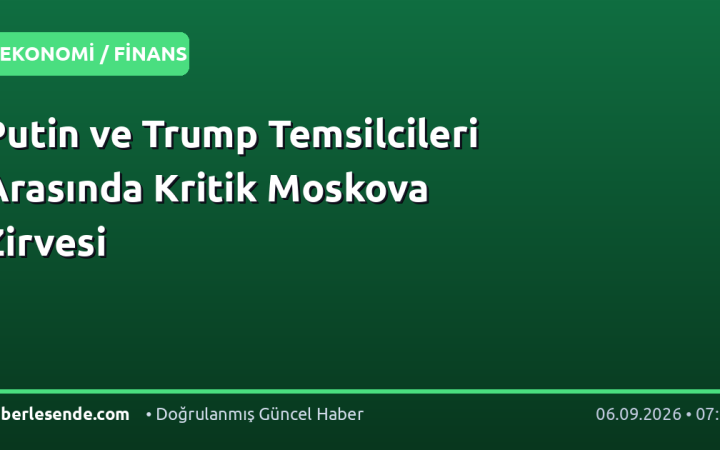 Putin ve Trump Temsilcileri Arasında Kritik Moskova Zirvesi